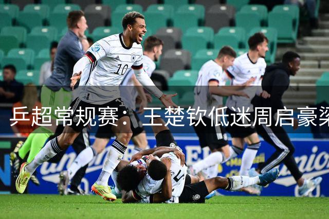 乒超常规赛：王楚钦低迷周启豪梁靖崑立功，山东魏桥8-6险胜山东鲁能
