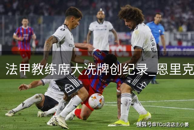 法甲教练席大洗牌创纪录 恩里克意外成"最长寿"教头
