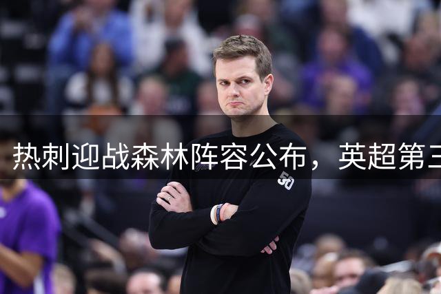 热刺迎战森林阵容公布，英超第三轮激战在即